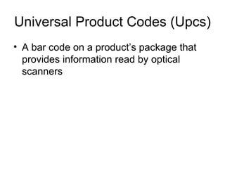 Universal Product Codes (Upcs) A bar code on a product’s package that provides information read by optical scanners 