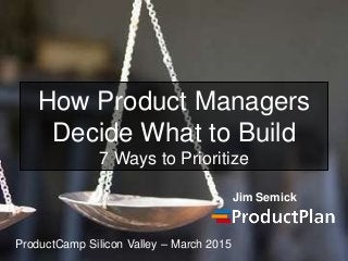 How Product Managers
Decide What to Build
7 Ways to Prioritize
Jim Semick
ProductCamp Silicon Valley – March 2015
 