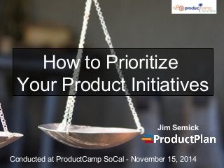 How to Prioritize
Your Product Initiatives
Jim Semick
Conducted at ProductCamp SoCal - November 15, 2014
 