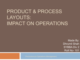 PRODUCT & PROCESS
LAYOUTS:
IMPACT ON OPERATIONS
Made By:
Dhrumil Shah
SYBBA Div 2
Roll No- 101
Productions & Operations Management
 