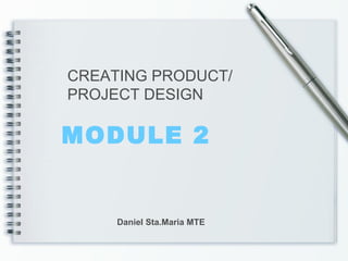 MODULE 2
CREATING PRODUCT/
PROJECT DESIGN
Daniel Sta.Maria MTE
 