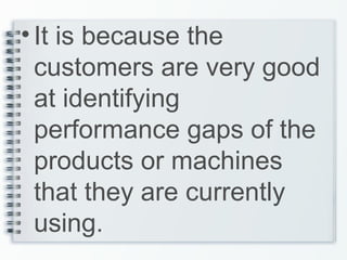 •It is because the
customers are very good
at identifying
performance gaps of the
products or machines
that they are currently
using.
 