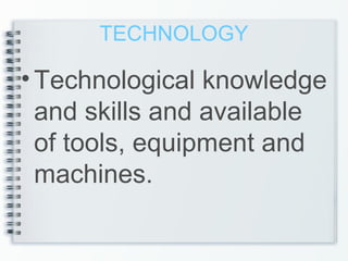 TECHNOLOGY
•Technological knowledge
and skills and available
of tools, equipment and
machines.
 