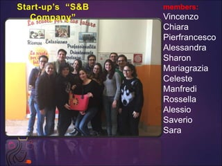 members:
Vincenzo
Chiara
Pierfrancesco
Alessandra
Sharon
Mariagrazia
Celeste
Manfredi
Rossella
Alessio
Saverio
Sara
Start-up’s “S&B
Company”
 
