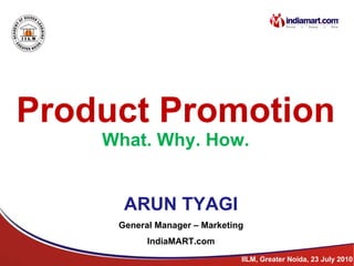 Product Promotion What. Why. How. ARUN TYAGI General Manager – Marketing IndiaMART.com IILM, Greater Noida, 23 July 2010 