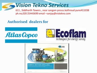 Vision Tekno Services
611 , Siddharth Towers , near sangam presss.kothroud pune411038
ph.no,020 25443699 email –sanjay@vistekno.com
Authorised dealers for
 