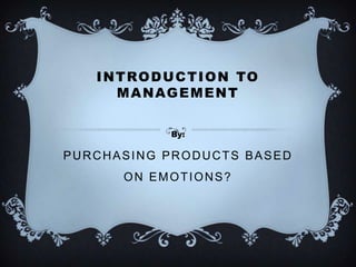 I N T RO D U C T I O N TO
       M A NAG E M E N T

              By:

PURCHASING PRODUCTS BASED
       ON EMOTIONS?
 