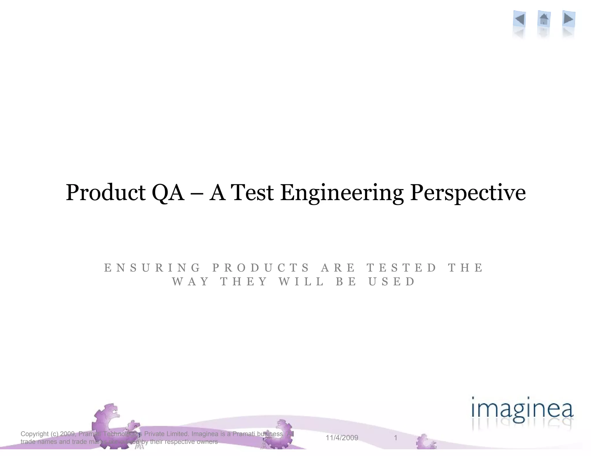 Product QA – A Test Engineering Perspective


                            E N S U R I N G P R O D U C T S A R E T E S T E D                                   T H E
                                       W A Y T H E Y W I L L B E U S E D




Copyright (c) 2009, Pramati Technologies Private Limited. Imaginea is a Pramati business. All
trade names and trade marks are owned by their respective owners
                                                                                                11/4/2009   1
 