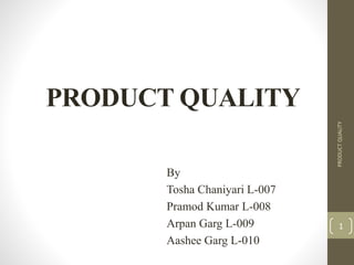 PRODUCT QUALITY 
By 
Tosha Chaniyari L-007 
Pramod Kumar L-008 
Arpan Garg L-009 
Aashee Garg L-010 
PRODUCT QUALITY 
1 
 