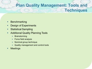 Plan Quality Management: Tools and
Techniques
 Benchmarking
 Design of Experiments
 Statistical Sampling
 Additional Quality Planning Tools
 Brainstorming
 Force field analysis
 Nominal group technique
 Quality management and control tools
 Meetings
20
 