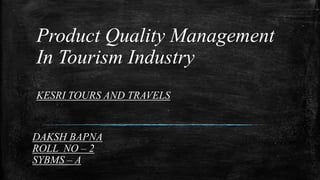 Product Quality Management
In Tourism Industry
KESRI TOURS AND TRAVELS

DAKSH BAPNA
ROLL NO – 2
SYBMS – A

 