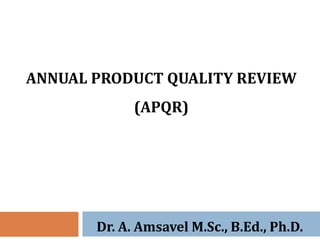 ANNUAL PRODUCT QUALITY REVIEW
(APQR)
Dr. A. Amsavel M.Sc., B.Ed., Ph.D.
 