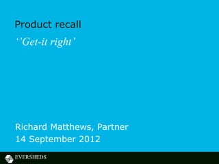 Product recall
‘’Get-it right’




Richard Matthews, Partner
14 September 2012
 