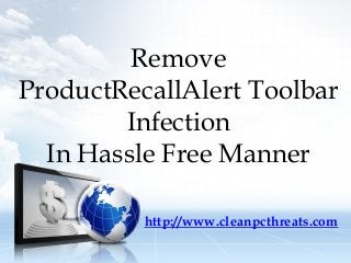 Remove
ProductRecallAlert Toolbar
Infection
In Hassle Free Manner
http://www.cleanpcthreats.com

 