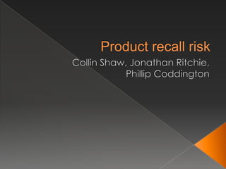 Product recall risk Collin Shaw, Jonathan Ritchie, Phillip Coddington 