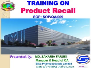 TRAINING ON
Product Recall
SOP: SOP/QA/009
Presented by: MD. ZAKARIA FARUKI
Manager & Head of QA
Silva Pharmaceuticals Limited
Date of Training July 20, 2022 1 of 23
SPL
 