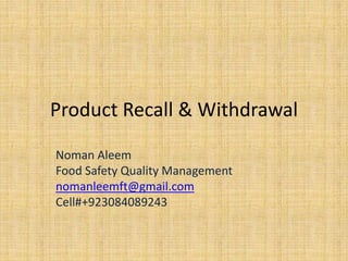 Product Recall & Withdrawal
Noman Aleem
Food Safety Quality Management
nomanleemft@gmail.com
Cell#+923084089243
 