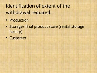Identification of extent of the
withdrawal required:
• Production
• Storage/ final product store (rental storage
facility)
• Customer
 