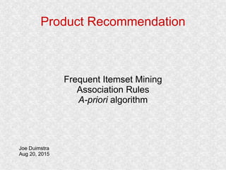 Product Recommendation
Frequent Itemset Mining
Association Rules
A-priori algorithm
Joe Duimstra
Aug 20, 2015
 