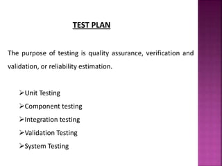 TEST PLAN
The purpose of testing is quality assurance, verification and
validation, or reliability estimation.
Unit Testing
Component testing
Integration testing
Validation Testing
System Testing
 