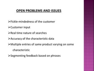 OPEN PROBLEMS AND ISSUES
Fickle-mindedness of the customer
Customer input
Real time nature of searches
Accuracy of the characteristic data
Multiple entries of same product varying on some
characteristic
Segmenting feedback based on phrases
 