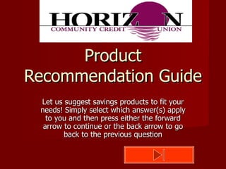 Product Recommendation Guide Let us suggest savings products to fit your needs! Simply select which answer(s) apply to you and then press either the forward arrow to continue or the back arrow to go back to the previous question 