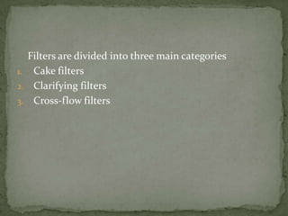 Filters are divided into three main categories
1. Cake filters
2. Clarifying filters
3. Cross-flow filters
 
