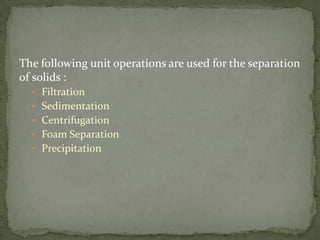 The following unit operations are used for the separation
of solids :
• Filtration
• Sedimentation
• Centrifugation
• Foam Separation
• Precipitation
 