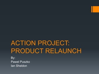ACTION PROJECT:
PRODUCT RELAUNCH
By:
Pawel Puszko
Ian Sheldon
 