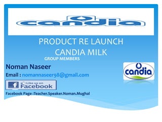 PRODUCT RE LAUNCH
CANDIA MILK
GROUP MEMBERS
Noman Naseer
Email : nomannaseer98@gmail.com
Facebook Page :Teacher.Speaker.Noman.Mughal
 