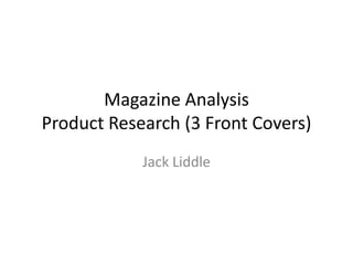 Magazine Analysis
Product Research (3 Front Covers)
            Jack Liddle
 