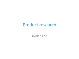 Product research
Jordan Lee
 