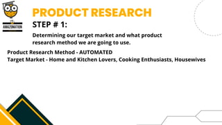 PRODUCT RESEARCH
Product Research Method - AUTOMATED
Target Market - Home and Kitchen Lovers, Cooking Enthusiasts, Housewives
STEP # 1:
Determining our target market and what product
research method we are going to use.
 