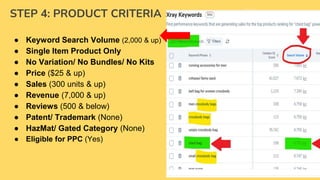 STEP 4: PRODUCT CRITERIA
● Keyword Search Volume (2,000 & up)
● Single Item Product Only
● No Variation/ No Bundles/ No Kits
● Price ($25 & up)
● Sales (300 units & up)
● Revenue (7,000 & up)
● Reviews (500 & below)
● Patent/ Trademark (None)
● HazMat/ Gated Category (None)
● Eligible for PPC (Yes)
● Not Breakable/ Not Electronic
● With Market Trends (google trends)
● Item Weight (3lbs & below)
● Small standard up to Large Standard
Size only
● Room for Improvement (Yes)
● Profit Margin (30% & up)
● H10 X-ray "Fulfillment" column
should NOT have
● more than 5 AMZ
● “Brand" should NOT have more than
10 same Brand Names
 