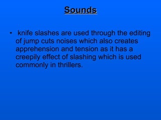 Sounds knife slashes are used through the editing of jump cuts noises which also creates apprehension and tension as it has a creepily effect of slashing which is used commonly in thrillers.  