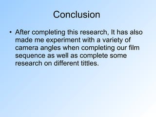 Conclusion  After completing this research, It has also made me experiment with a variety of camera angles when completing our film sequence as well as complete some research on different tittles. 