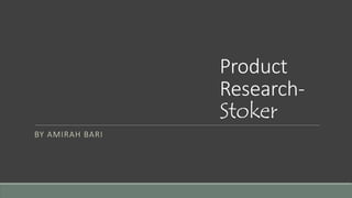 Product
Research-
Stoker
BY AMIRAH BARI
 