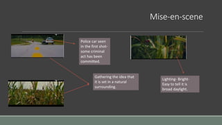 Mise-en-scene
Police car seen
in the first shot-
some criminal
act has been
committed.
Gathering the idea that
it is set in a natural
surrounding.
Lighting- Bright-
Easy to tell it is
broad daylight.
 