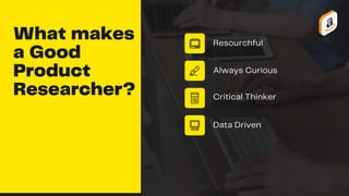 What makes
a Good
Product
Researcher?
Resourchful
Always Curious
Critical Thinker
Data Driven
 