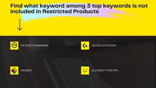 Find what keyword among 3 top keywords is not
included in Restricted Products
PATENT/TRADEMARK
HAZMAT
GATED CATEGORY
ELIGIBITY FOR PPC
 