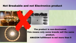 Not Breakable and not Electronics product
The product is non-dominated.
This means only some brands sell the same
product.
AMAZON fulfillment is not more than 5
 