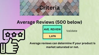 Criteria
Average Reviews (500 below)
Average reviews can determine if your product is
market saturated or not.
Validate
 