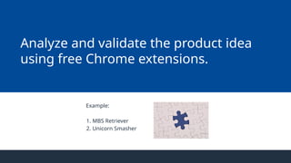 Example:
1. MBS Retriever
2. Unicorn Smasher
Analyze and validate the product idea
using free Chrome extensions.
 