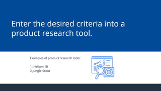 Examples of product research tools:
1. Helium 10
2.Jungle Scout
Enter the desired criteria into a
product research tool.
 