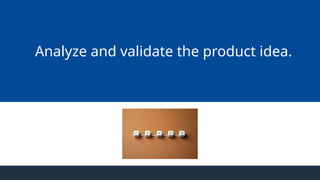 Analyze and validate the product idea.
 