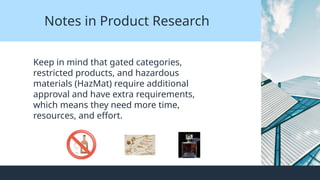 Notes in Product Research
Keep in mind that gated categories,
restricted products, and hazardous
materials (HazMat) require additional
approval and have extra requirements,
which means they need more time,
resources, and effort.
 