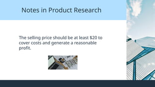 Notes in Product Research
The selling price should be at least $20 to
cover costs and generate a reasonable
profit.
 
