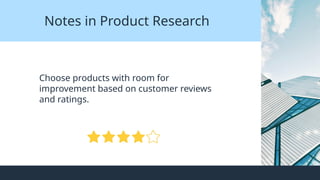 Notes in Product Research
Choose products with room for
improvement based on customer reviews
and ratings.
 