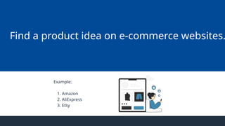 Find a product idea on e-commerce websites.
Example:
1. Amazon
2. AliExpress
3. Etsy
 