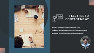 FEEL FREE TO
CONTACT ME AT
E-mail: christian.angalot1@gmail.com
LinkedIn: www.linkedin.com/in/christian-angalot/
Website: christianangalot.mystrikingly.com
 